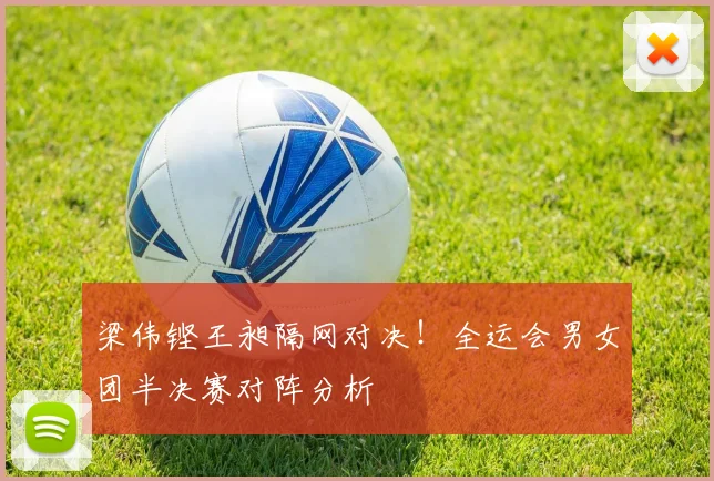 梁伟铿王昶隔网对决!全运会男女团半决赛对阵分析