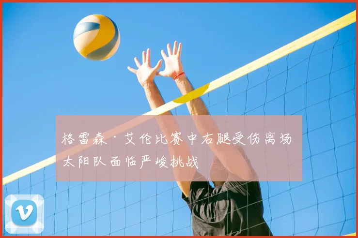 格雷森·艾伦比赛中右腿受伤离场 太阳队面临严峻挑战